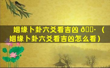 姻缘卜卦六爻看吉凶 🌷 （姻缘卜卦六爻看吉凶怎么看）
